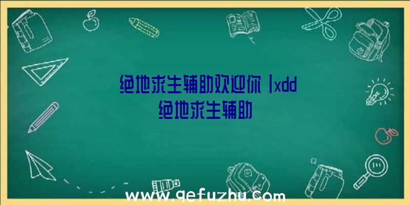 「绝地求生辅助欢迎你」|xdd绝地求生辅助